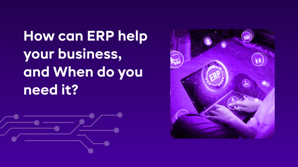 How can ERP help your business, and When do you need it?