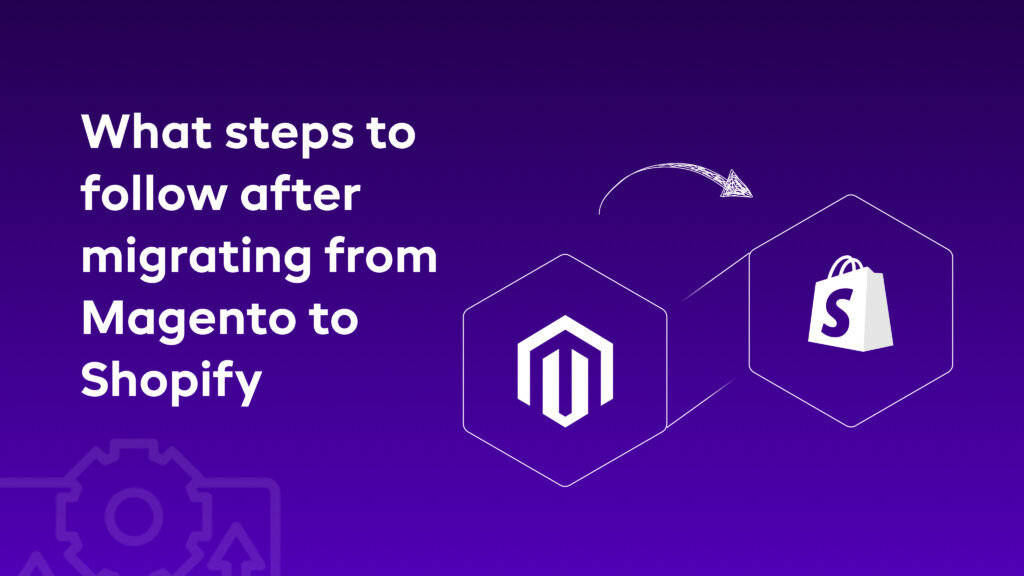 What steps to follow after migrating from Magento to Shopify