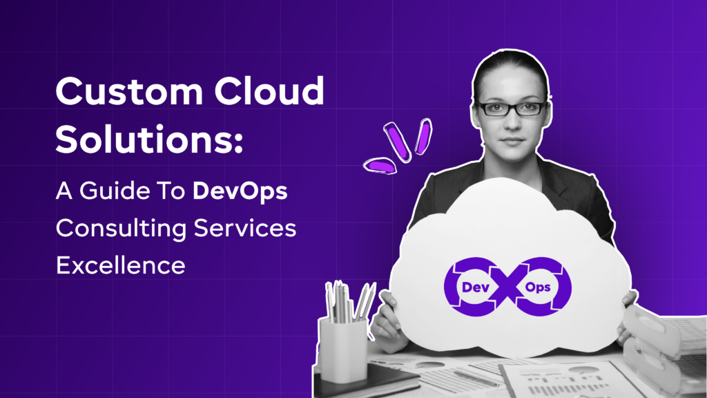 Custom Cloud Solutions: A Guide To DevOps Consulting Services Excellence